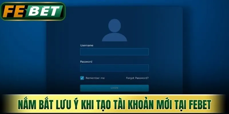 Nắm bắt một số lưu ý cần thiết khi tạo tài khoản mới tại Febet