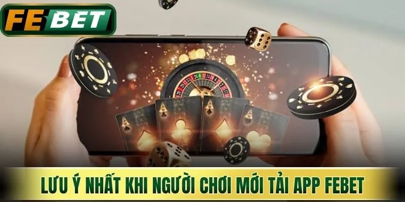 Tải App Febet - Quy Trình Cài Đặt Đơn Giản Cho Điện Thoại 3 Lưu ý khi người chơi mới thực hiện tải app Febet